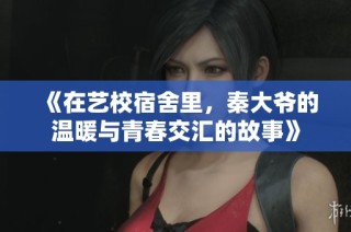 《在艺校宿舍里，秦大爷的温暖与青春交汇的故事》