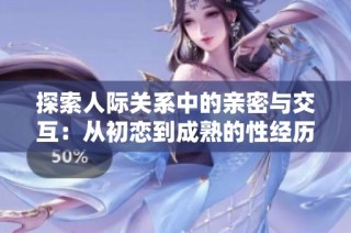 探索人际关系中的亲密与交互：从初恋到成熟的性经历