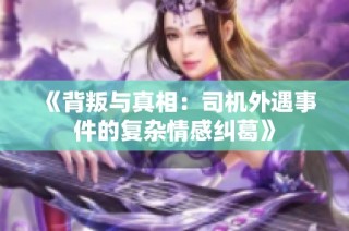 《背叛与真相：司机外遇事件的复杂情感纠葛》