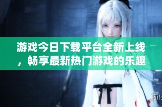 游戏今日下载平台全新上线，畅享最新热门游戏的乐趣