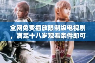 全网免费播放限制级电视剧，满足十八岁观看条件即可畅享内容