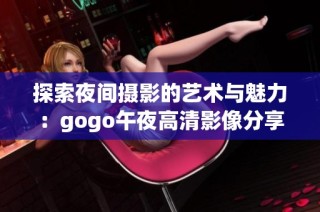 探索夜间摄影的艺术与魅力：gogo午夜高清影像分享