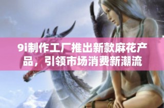 9i制作工厂推出新款麻花产品，引领市场消费新潮流