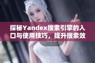 探秘Yandex搜索引擎的入口与使用技巧，提升搜索效率