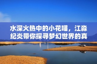 水深火热中的小花喵，江淼纪炎带你探寻梦幻世界的真实面貌