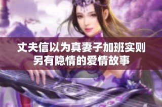 丈夫信以为真妻子加班实则另有隐情的爱情故事