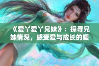 《爱丫爱丫兄妹》：探寻兄妹情深，感受爱与成长的暖心故事
