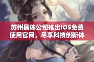 苏州晶体公司推出iOS免费使用官网，尽享科技创新体验