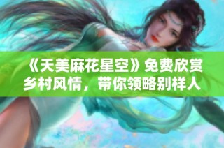 《天美麻花星空》免费欣赏乡村风情，带你领略别样人生