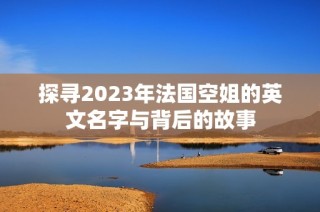 探寻2023年法国空姐的英文名字与背后的故事