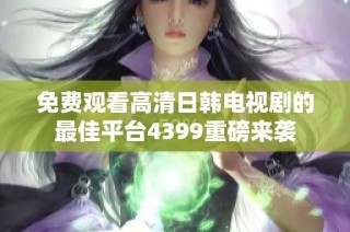 免费观看高清日韩电视剧的最佳平台4399重磅来袭