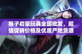猴子启蒙玩具全国批发，超值促销价格及优质产地货源介绍