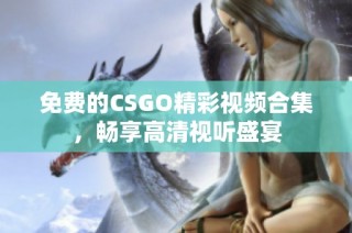 免费的CSGO精彩视频合集，畅享高清视听盛宴