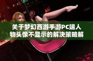 关于梦幻西游手游PC端人物头像不显示的解决策略解析