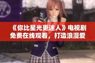 《你比星光更迷人》电视剧免费在线观看，打造浪漫爱情新风潮