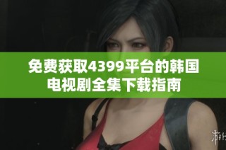 免费获取4399平台的韩国电视剧全集下载指南
