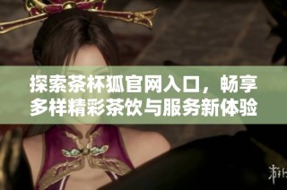 探索茶杯狐官网入口，畅享多样精彩茶饮与服务新体验