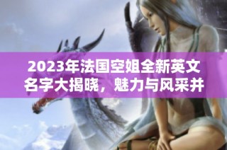 2023年法国空姐全新英文名字大揭晓，魅力与风采并存
