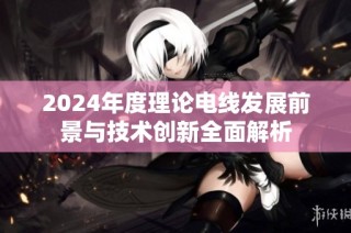 2024年度理论电线发展前景与技术创新全面解析