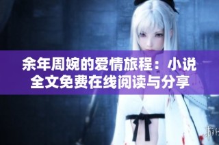 余年周婉的爱情旅程：小说全文免费在线阅读与分享
