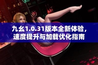 九幺1.0.31版本全新体验，速度提升与加载优化指南