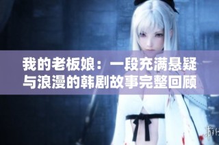 我的老板娘：一段充满悬疑与浪漫的韩剧故事完整回顾
