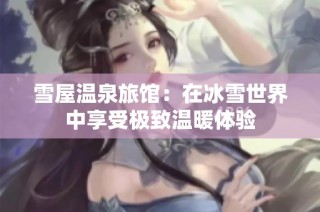 雪屋温泉旅馆：在冰雪世界中享受极致温暖体验