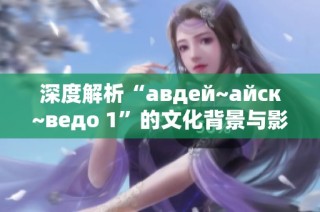 深度解析“авдей~айск~ведо 1”的文化背景与影响力