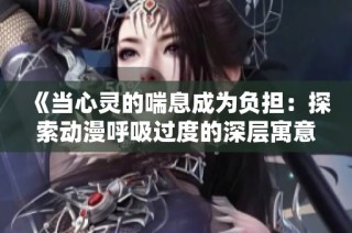 《当心灵的喘息成为负担：探索动漫呼吸过度的深层寓意》