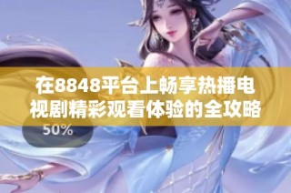 在8848平台上畅享热播电视剧精彩观看体验的全攻略