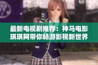 最新电视剧推荐：神马电影琪琪网带你畅游影视新世界