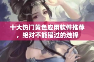 十大热门黄色应用软件推荐，绝对不能错过的选择