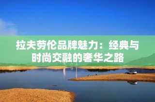 拉夫劳伦品牌魅力：经典与时尚交融的奢华之路