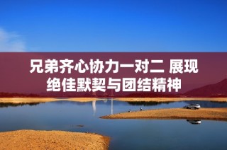 兄弟齐心协力一对二 展现绝佳默契与团结精神