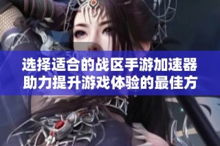 选择适合的战区手游加速器助力提升游戏体验的最佳方案分析