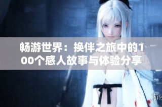 畅游世界：换伴之旅中的100个感人故事与体验分享