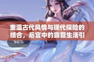 重温古代风情与现代探险的结合，后宫中的露营生活引发新话题