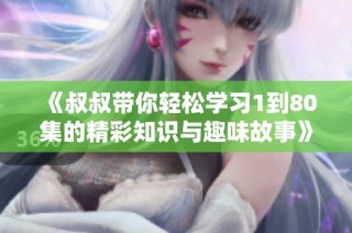 《叔叔带你轻松学习1到80集的精彩知识与趣味故事》