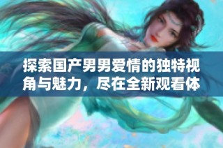 探索国产男男爱情的独特视角与魅力，尽在全新观看体验中
