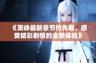 《萧峥最新章节抢先看，感受精彩剧情的全新体验》