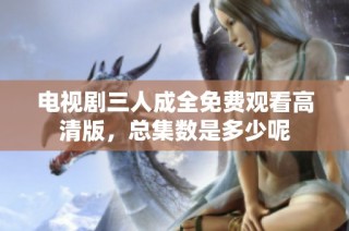 电视剧三人成全免费观看高清版，总集数是多少呢