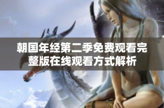 朝国年经第二季免费观看完整版在线观看方式解析