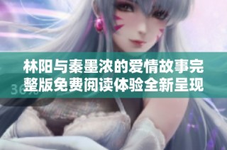 林阳与秦墨浓的爱情故事完整版免费阅读体验全新呈现
