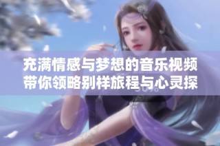 充满情感与梦想的音乐视频带你领略别样旅程与心灵探索