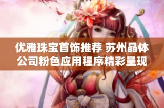 优雅珠宝首饰推荐 苏州晶体公司粉色应用程序精彩呈现