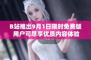 B站推出9月1日限时免费版 用户可尽享优质内容体验