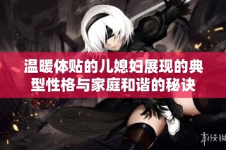温暖体贴的儿媳妇展现的典型性格与家庭和谐的秘诀