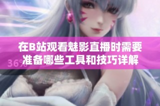 在B站观看魅影直播时需要准备哪些工具和技巧详解