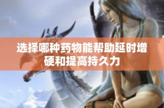 选择哪种药物能帮助延时增硬和提高持久力