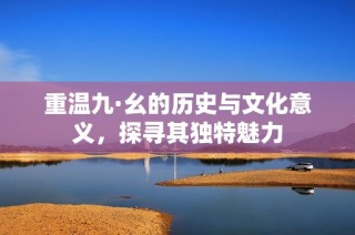 重温九·幺的历史与文化意义，探寻其独特魅力